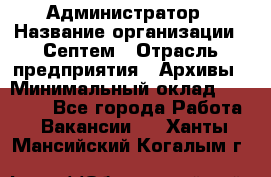 Администратор › Название организации ­ Септем › Отрасль предприятия ­ Архивы › Минимальный оклад ­ 25 000 - Все города Работа » Вакансии   . Ханты-Мансийский,Когалым г.